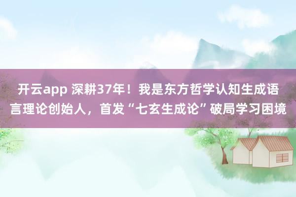 開云app 深耕37年！我是東方哲學認知生成語言理論創始人，首發“七玄生成論”破局學習困境