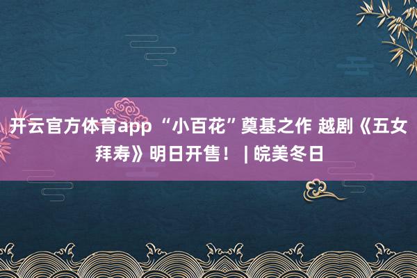 開(kāi)云官方體育app “小百花”奠基之作 越劇《五女拜壽》明日開(kāi)售！ | 皖美冬日