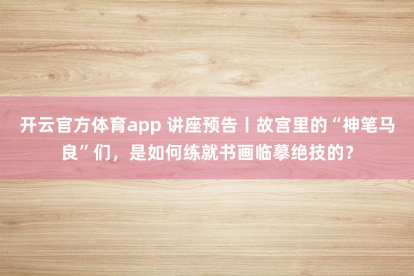 開云官方體育app 講座預告丨故宮里的“神筆馬良”們，是如何練就書畫臨摹絕技的？