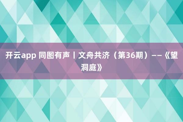 開(kāi)云app 同圖有聲丨文舟共濟(jì)(第36期)——《望洞庭》