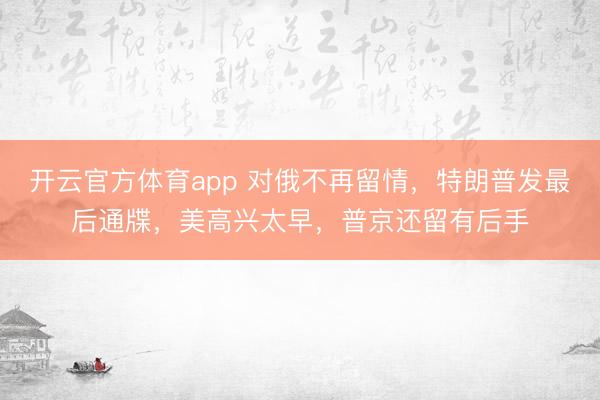 開云官方體育app 對俄不再留情，特朗普發最后通牒，美高興太早，普京還留有后手