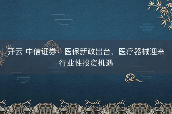 開云 中信證券：醫(yī)保新政出臺，醫(yī)療器械迎來行業(yè)性投資機遇