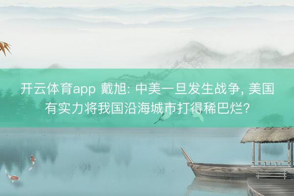 開(kāi)云體育app 戴旭: 中美一旦發(fā)生戰(zhàn)爭(zhēng), 美國(guó)有實(shí)力將我國(guó)沿海城市打得稀巴爛?