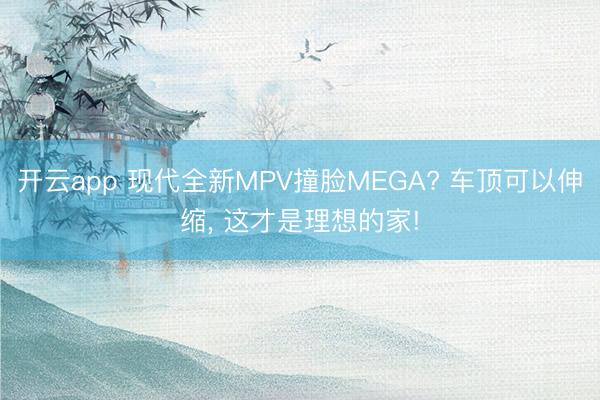 開云app 現代全新MPV撞臉MEGA? 車頂可以伸縮, 這才是理想的家!