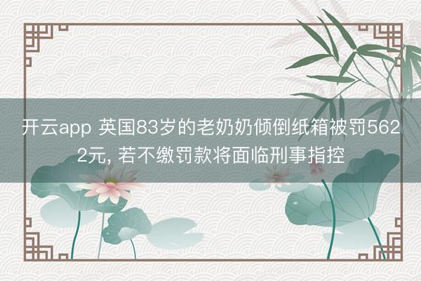 開云app 英國(guó)83歲的老奶奶傾倒紙箱被罰5622元， 若不繳罰款將面臨刑事指控