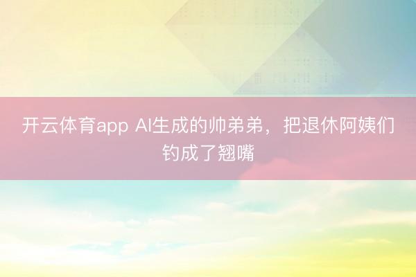 開云體育app AI生成的帥弟弟，把退休阿姨們釣成了翹嘴