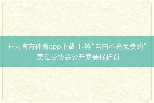 開云官方體育app下載 叫囂“自由不是免費的” 美在臺協(xié)會公開索要保護費