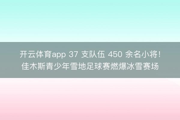 開(kāi)云體育app 37 支隊(duì)伍 450 余名小將！佳木斯青少年雪地足球賽燃爆冰雪賽場(chǎng)