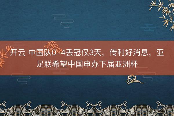 開(kāi)云 中國(guó)隊(duì)0-4丟冠僅3天，傳利好消息，亞足聯(lián)希望中國(guó)申辦下屆亞洲杯