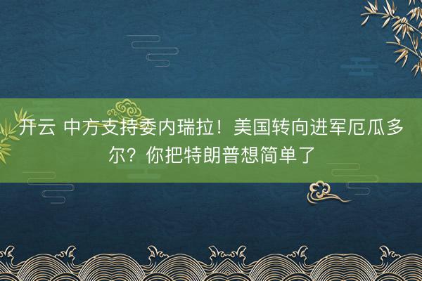 開云 中方支持委內(nèi)瑞拉!美國轉向進軍厄瓜多爾?你把特朗普想簡單了