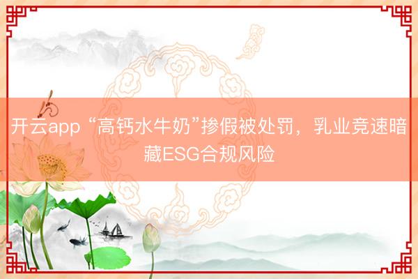 開云app “高鈣水牛奶”摻假被處罰，乳業(yè)競(jìng)速暗藏ESG合規(guī)風(fēng)險(xiǎn)
