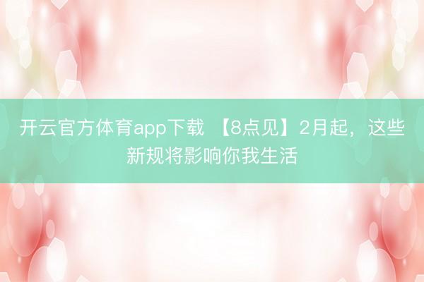 開云官方體育app下載 【8點見】2月起，這些新規將影響你我生活