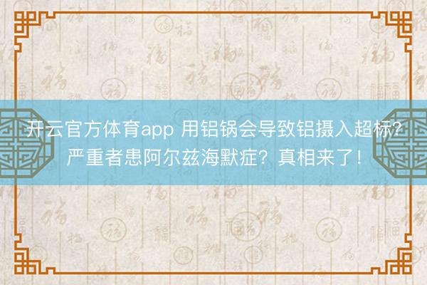 開云官方體育app 用鋁鍋會導致鋁攝入超標?嚴重者患阿爾茲海默癥?真相來了!