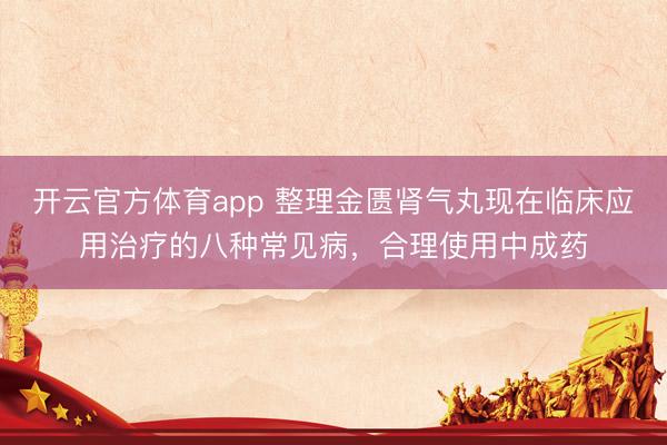 開云官方體育app 整理金匱腎氣丸現在臨床應用治療的八種常見病，合理使用中成藥