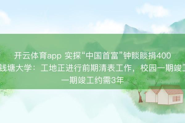 開云體育app 實探“中國首富”鐘睒睒捐400億籌辦的錢塘大學：工地正進行前期清表工作，校園一期竣工約需3年