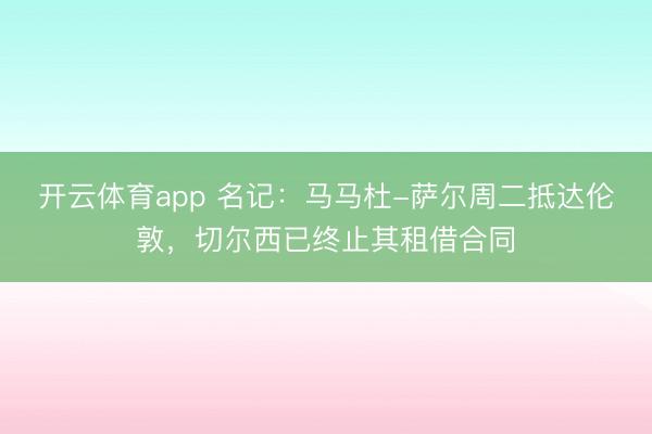 開云體育app 名記:馬馬杜-薩爾周二抵達倫敦,切爾西已終止其租借合同