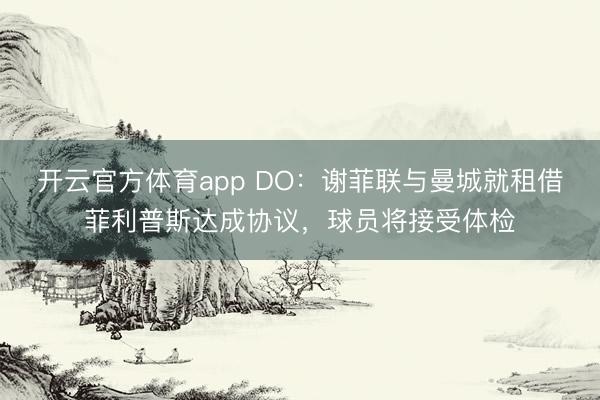 開云官方體育app DO:謝菲聯(lián)與曼城就租借菲利普斯達成協(xié)議,球員將接受體檢
