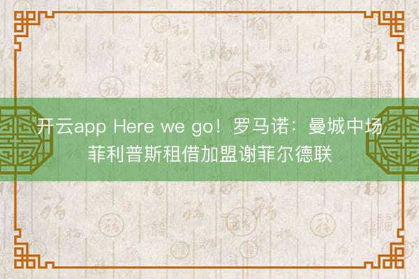 開云app Here we go!羅馬諾:曼城中場菲利普斯租借加盟謝菲爾德聯