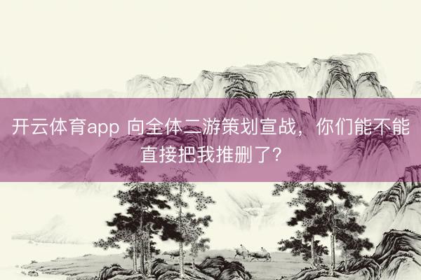 開云體育app 向全體二游策劃宣戰(zhàn)，你們能不能直接把我推刪了？