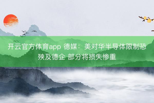 開云官方體育app 德媒：美對華半導體限制恐殃及德企 部分將損失慘重