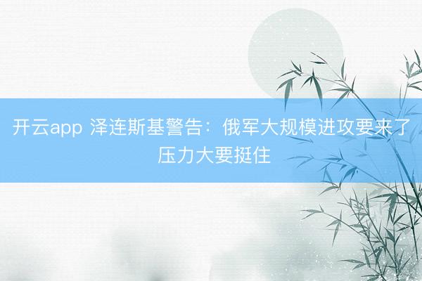 開云app 澤連斯基警告:俄軍大規(guī)模進(jìn)攻要來了 壓力大要挺住