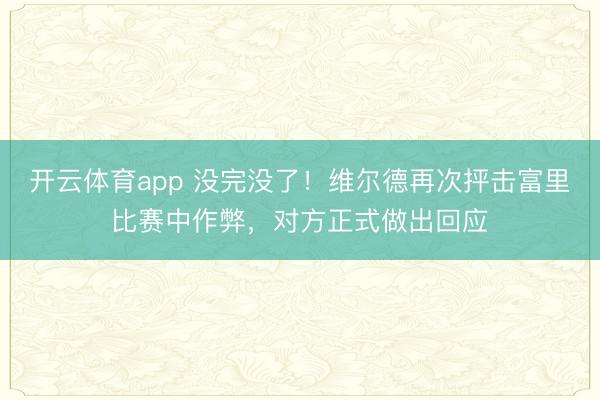 開云體育app 沒(méi)完沒(méi)了！維爾德再次抨擊富里比賽中作弊，對(duì)方正式做出回應(yīng)