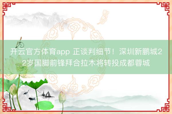 開云官方體育app 正談判細節(jié)！深圳新鵬城22歲國腳前鋒拜合拉木將轉(zhuǎn)投成都蓉城
