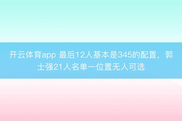 開(kāi)云體育app 最后12人基本是345的配置,郭士強(qiáng)21人名單一位置無(wú)人可選