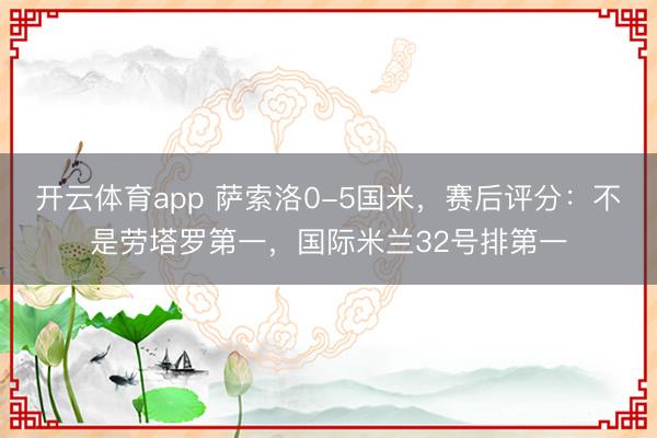開(kāi)云體育app 薩索洛0-5國(guó)米，賽后評(píng)分：不是勞塔羅第一，國(guó)際米蘭32號(hào)排第一