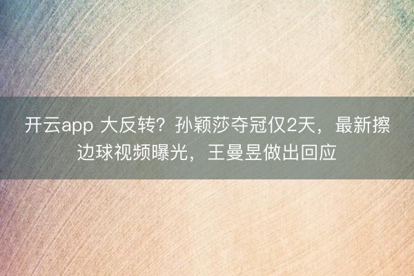 開云app 大反轉(zhuǎn)?孫穎莎奪冠僅2天,最新擦邊球視頻曝光,王曼昱做出回應