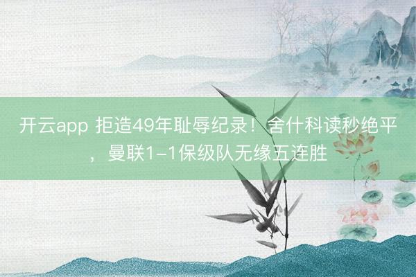 開云app 拒造49年恥辱紀錄！舍什科讀秒絕平，曼聯1-1保級隊無緣五連勝