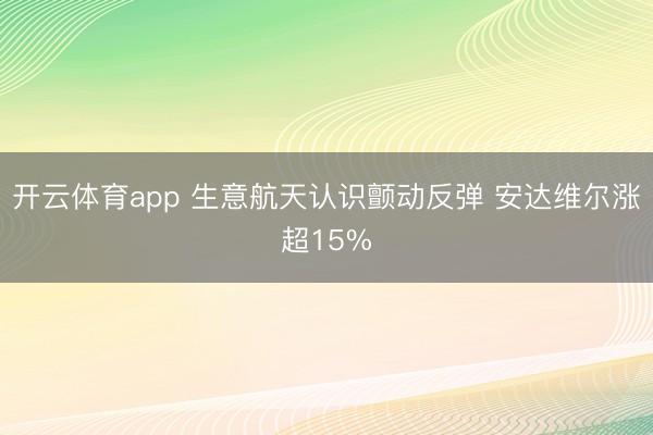 開云體育app 生意航天認(rèn)識顫動反彈 安達(dá)維爾漲超15%