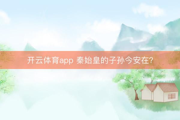 開(kāi)云體育app 秦始皇的子孫今安在？