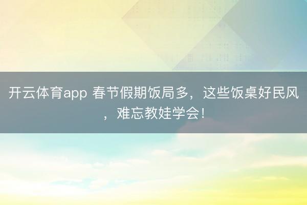 開(kāi)云體育app 春節(jié)假期飯局多，這些飯桌好民風(fēng)，難忘教娃學(xué)會(huì)！