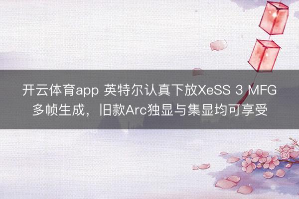 開(kāi)云體育app 英特爾認(rèn)真下放XeSS 3 MFG多幀生成，舊款A(yù)rc獨(dú)顯與集顯均可享受