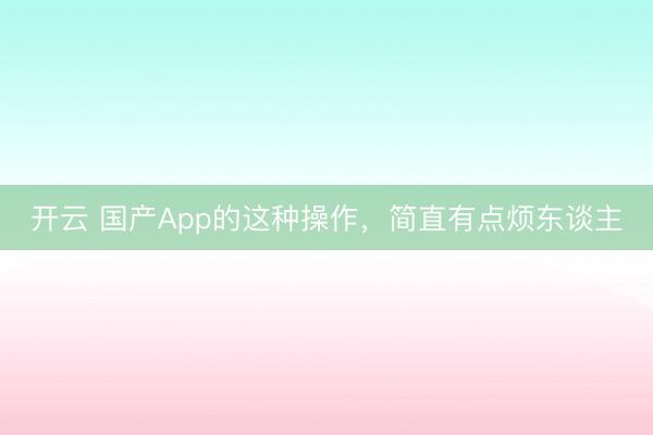 開云 國產App的這種操作，簡直有點煩東談主