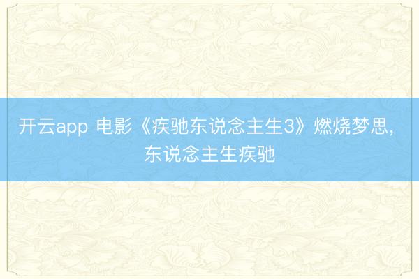 開云app 電影《疾馳東說念主生3》燃燒夢思， 東說念主生疾馳