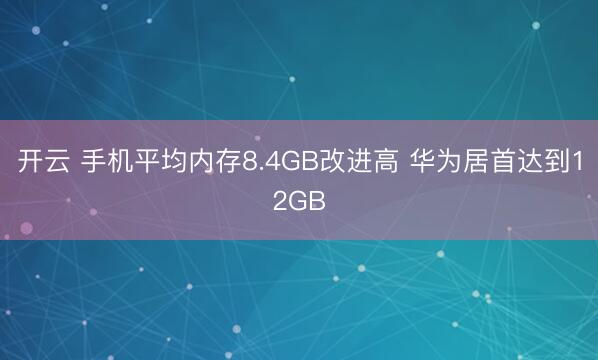 開云 手機平均內存8.4GB改進高 華為居首達到12GB